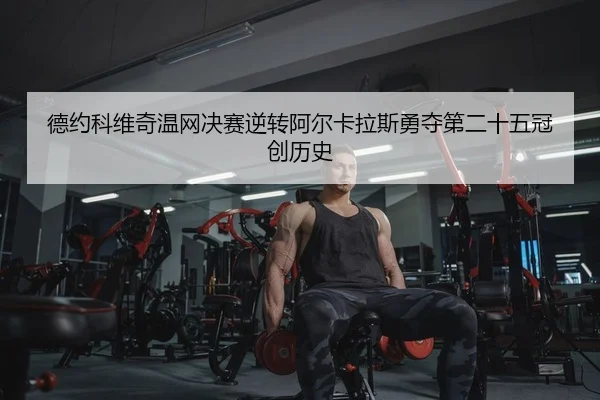 德约科维奇温网决赛逆转阿尔卡拉斯勇夺第二十五冠创历史