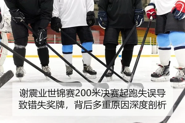 谢震业世锦赛200米决赛起跑失误导致错失奖牌，背后多重原因深度剖析